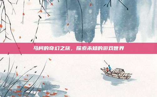 马柯的奇幻之旅,探索未知的游戏世界