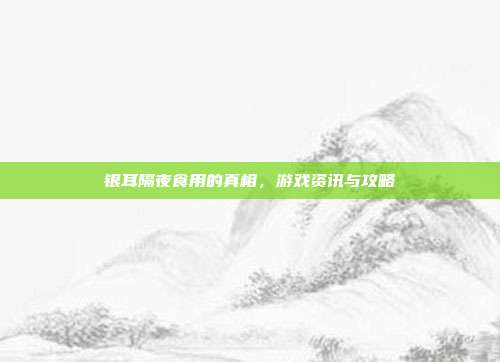 银耳隔夜食用的真相，游戏资讯与攻略
