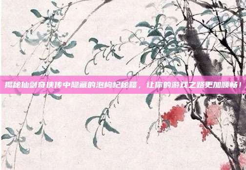 揭秘仙剑奇侠传中隐藏的泡枸杞秘籍,让你的游戏之路更加顺畅!