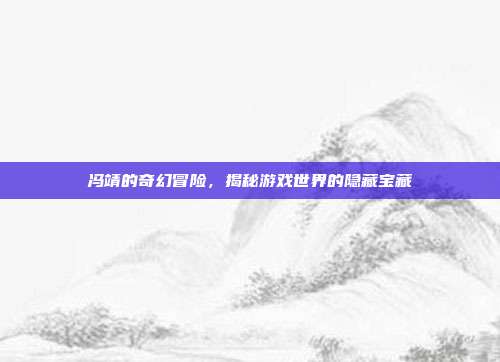 冯靖的奇幻冒险,揭秘游戏世界的隐藏宝藏