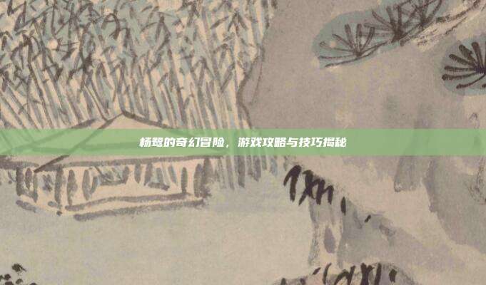 杨鹭的奇幻冒险,游戏攻略与技巧揭秘