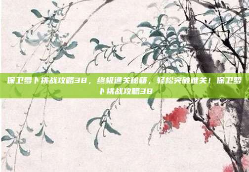 保卫萝卜挑战攻略38，终极通关秘籍，轻松突破难关！保卫萝卜挑战攻略38