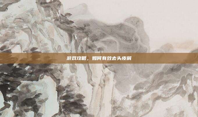游戏攻略，如何有效去头皮屑