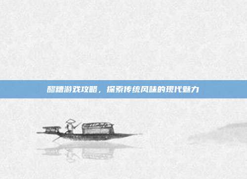 醪糟游戏攻略,探索传统风味的现代魅力