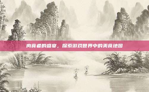 肉食者的盛宴，探索游戏世界中的美食地图