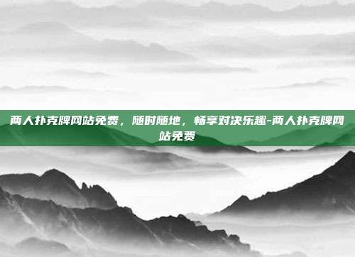 两人扑克牌网站免费，随时随地，畅享对决乐趣-两人扑克牌网站免费