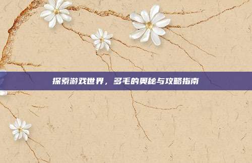 探索游戏世界，多毛的奥秘与攻略指南