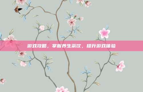 游戏攻略，掌握养生茶饮，提升游戏体验