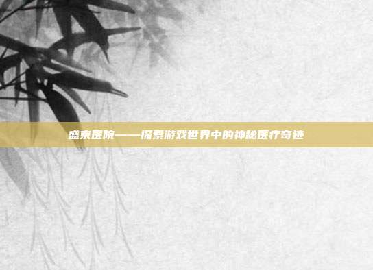 盛京医院——探索游戏世界中的神秘医疗奇迹