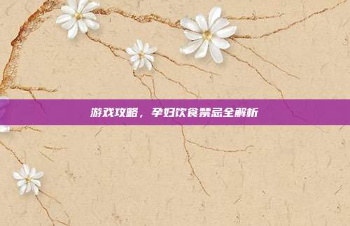 游戏攻略，孕妇饮食禁忌全解析