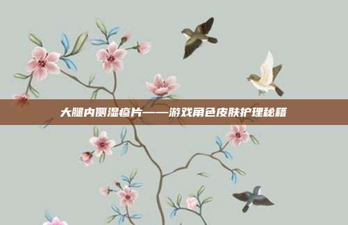 大腿内侧湿疹片——游戏角色皮肤护理秘籍