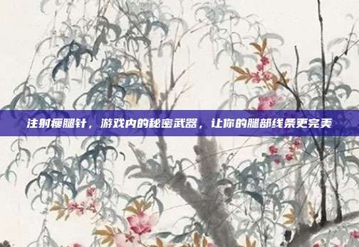 注射瘦腿针，游戏内的秘密武器，让你的腿部线条更完美