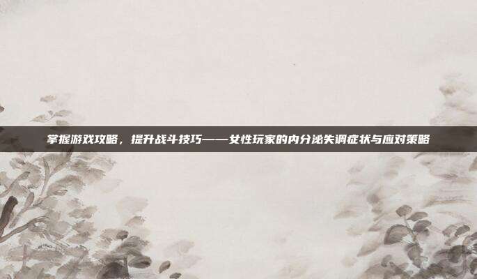 掌握游戏攻略，提升战斗技巧——女性玩家的内分泌失调症状与应对策略