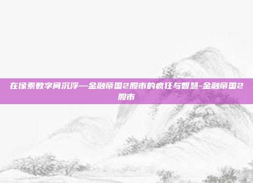 在像素数字间沉浮—金融帝国2股市的疯狂与智慧-金融帝国2股市