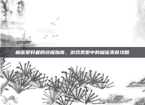 榴莲爱好者的终极指南，游戏类型中的榴莲美食攻略