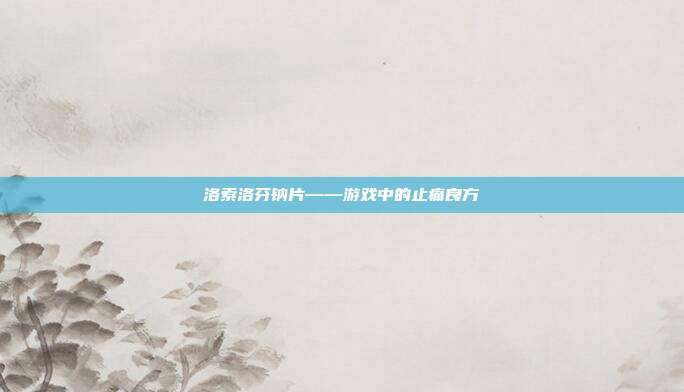 洛索洛芬钠片——游戏中的止痛良方