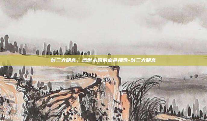 剑三大明宫，盛世末路的血色挽歌-剑三大明宫
