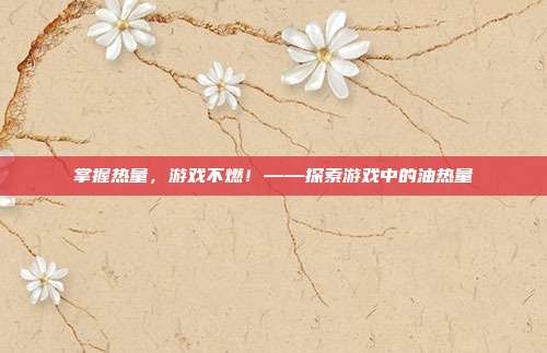 掌握热量,游戏不燃!——探索游戏中的油热量