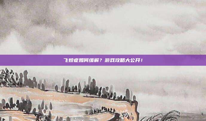 飞蚊症如何缓解?游戏攻略大公开!