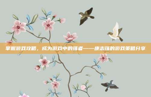 掌握游戏攻略,成为游戏中的强者——康志强的游戏策略分享