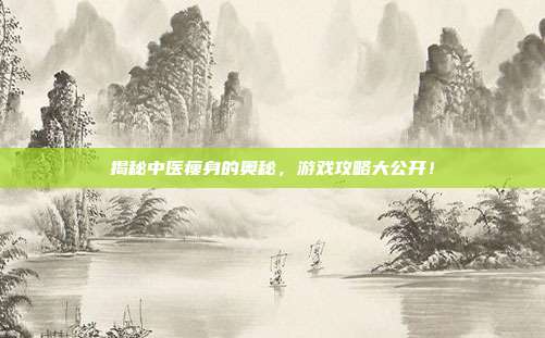 揭秘中医瘦身的奥秘,游戏攻略大公开!