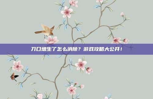 刀口增生了怎么消除?游戏攻略大公开!