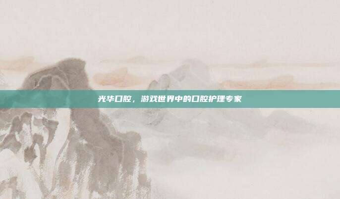 光华口腔，游戏世界中的口腔护理专家