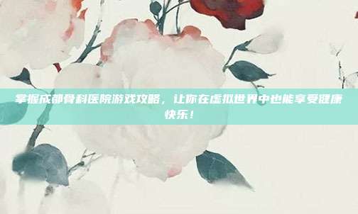 掌握成都骨科医院游戏攻略,让你在虚拟世界中也能享受健康快乐!