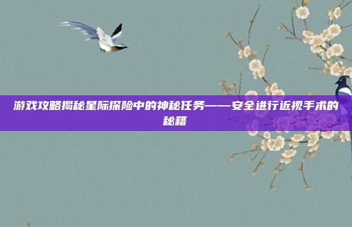 游戏攻略揭秘星际探险中的神秘任务——安全进行近视手术的秘籍