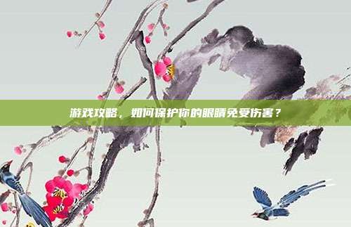游戏攻略，如何保护你的眼睛免受伤害？