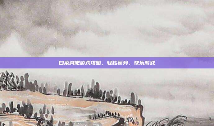 白菜减肥游戏攻略，轻松瘦身，快乐游戏