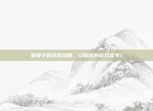 掌握子育游戏攻略，让你成为游戏高手！