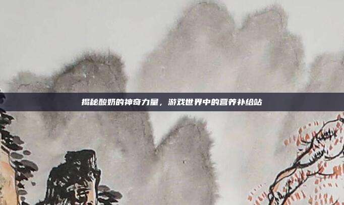揭秘酸奶的神奇力量，游戏世界中的营养补给站