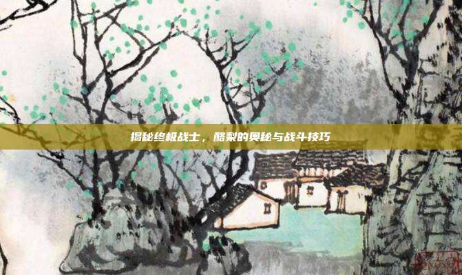 揭秘终极战士，酪梨的奥秘与战斗技巧