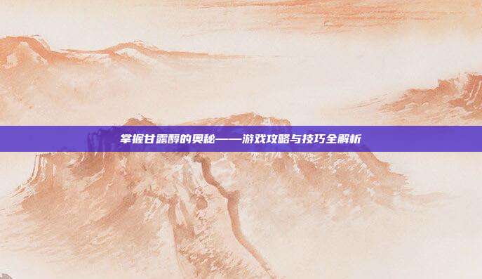 掌握甘露醇的奥秘——游戏攻略与技巧全解析