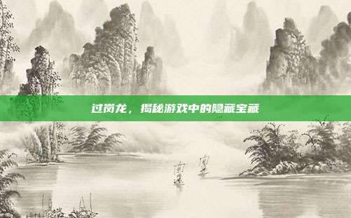 过岗龙,揭秘游戏中的隐藏宝藏