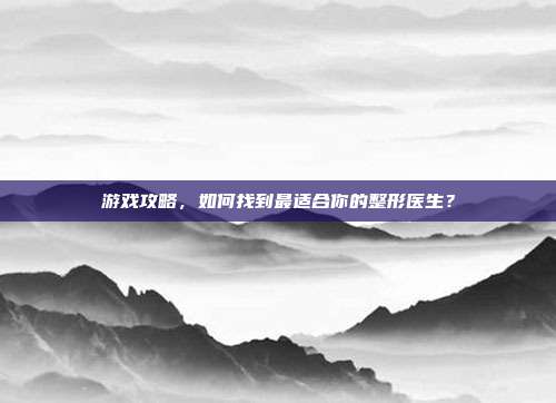 游戏攻略,如何找到最适合你的整形医生?