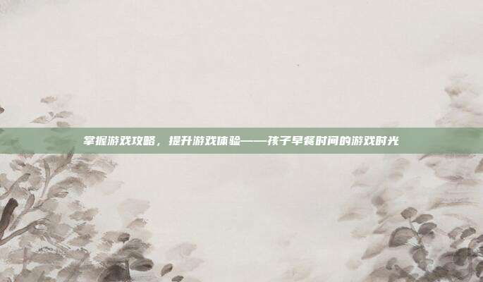 掌握游戏攻略,提升游戏体验——孩子早餐时间的游戏时光