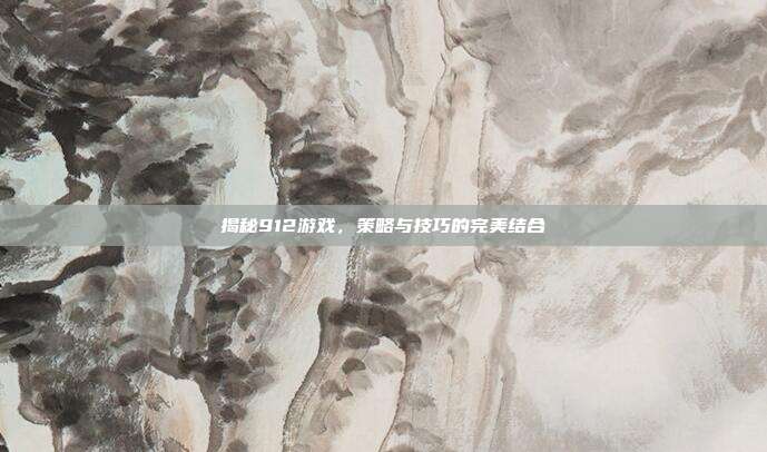 揭秘912游戏，策略与技巧的完美结合