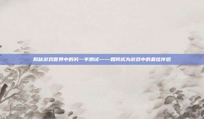 揭秘游戏世界中的另一半测试——如何成为游戏中的最佳伴侣