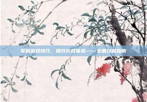 掌握游戏技巧,提升游戏体验——全面攻略指南