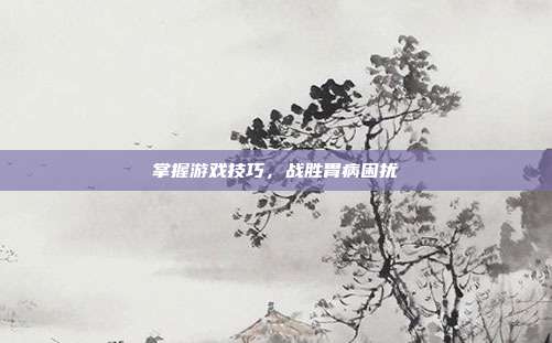 掌握游戏技巧,战胜胃病困扰
