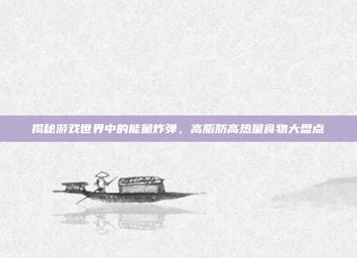 揭秘游戏世界中的能量炸弹,高脂肪高热量食物大盘点