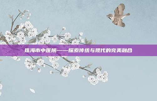 珠海市中医院——探索传统与现代的完美融合