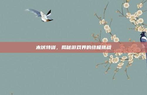 末伏特训，揭秘游戏界的终极挑战