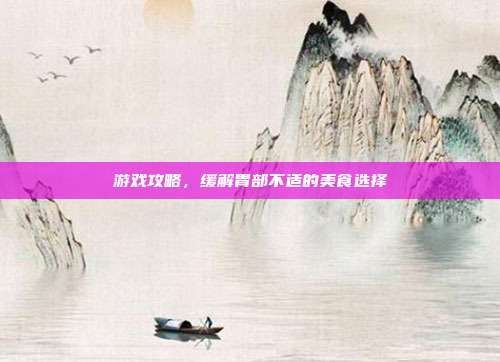 游戏攻略,缓解胃部不适的美食选择