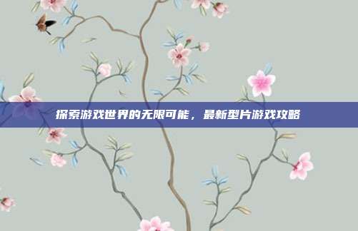 探索游戏世界的无限可能,最新型片游戏攻略