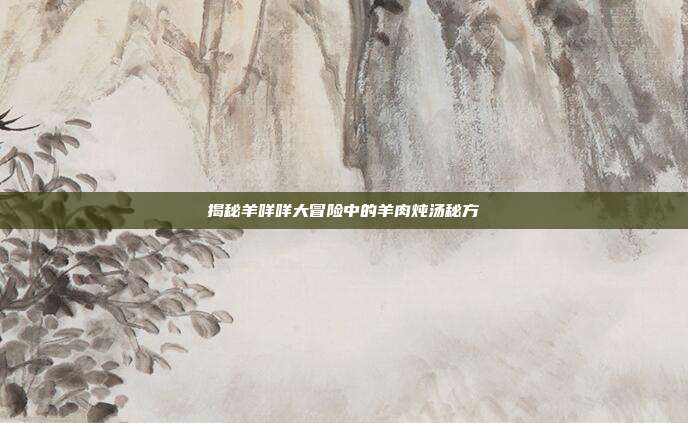 揭秘羊咩咩大冒险中的羊肉炖汤秘方