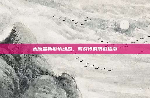 太原最新疫情动态，游戏界的防疫指南
