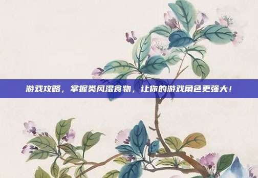 游戏攻略,掌握类风湿食物,让你的游戏角色更强大!